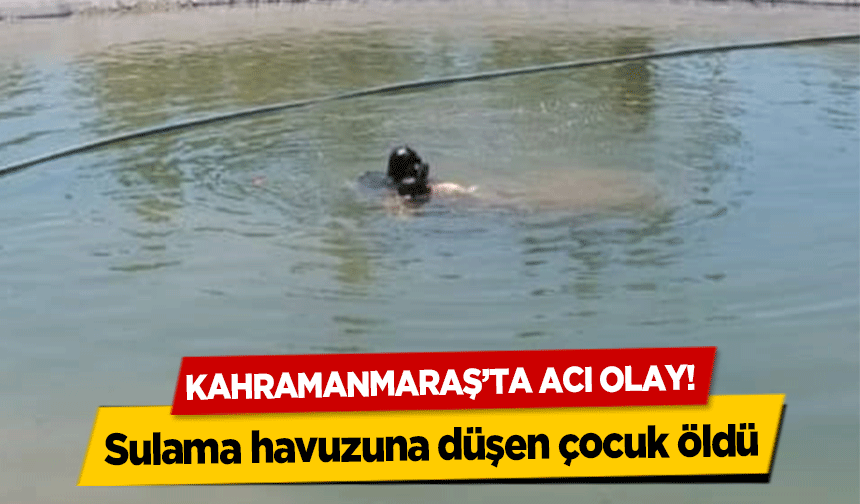 Kahramanmaraş’ta acı olay! Sulama havuzuna düşen çocuk öldü