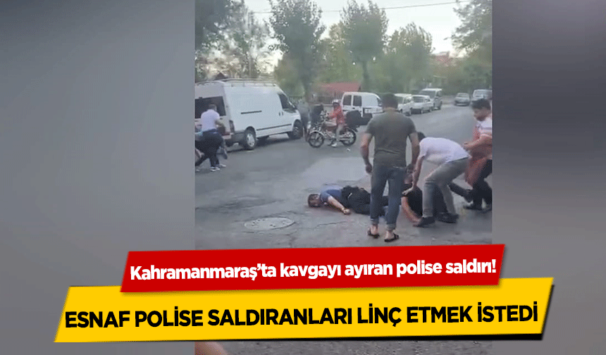 Kahramanmaraş’ta kavgayı ayıran polise saldırı! Esnaf polise saldıranları linç etmek istedi