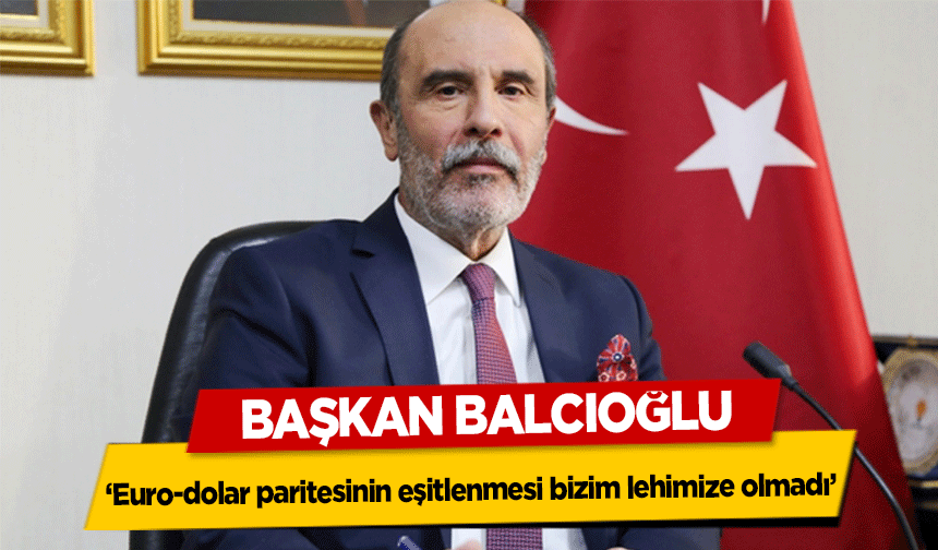 Başkan Balcıoğlu, ‘Euro-dolar paritesinin eşitlenmesi bizim lehimize olmadı’