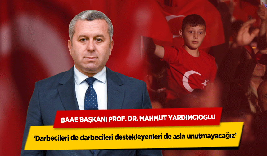 BAAE Başkanı Prof. Dr. Mahmut Yardımcıoğlu, ‘Darbecileri de darbecileri destekleyenleri de asla unutmayacağız’