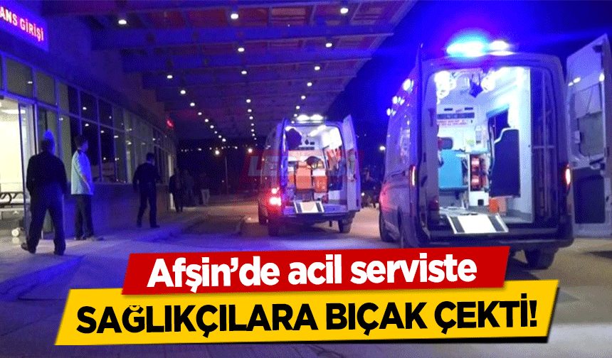 Afşin’de acil serviste sağlıkçılara bıçak çekti!