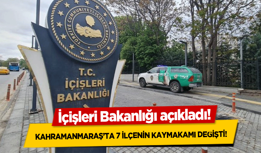 İçişleri Bakanlığı açıkladı! Kahramanmaraş’ta 7 ilçenin kaymakamı değişti!