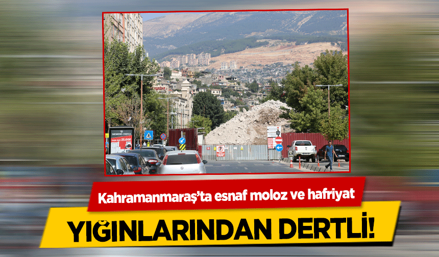 Kahramanmaraş’ta esnaf moloz ve hafriyat yığınlarından dertli!