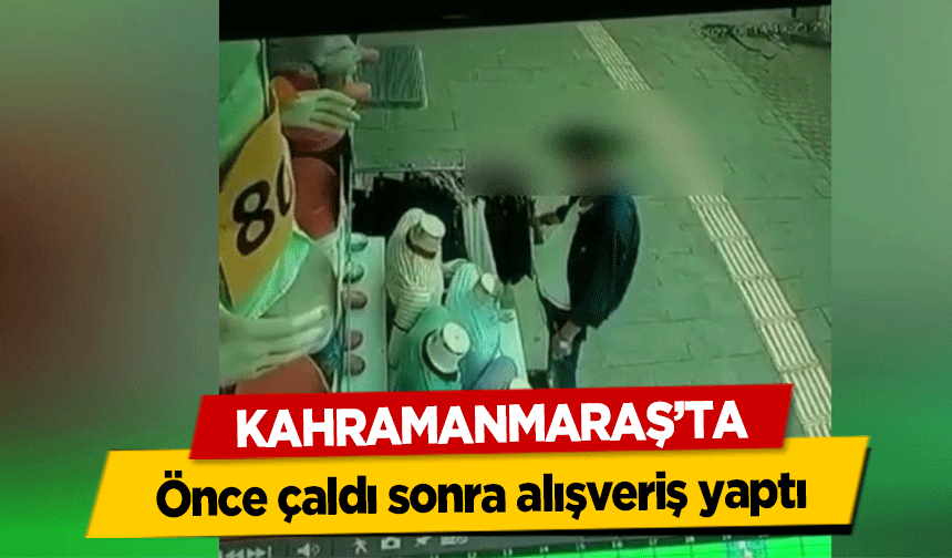 Kahramanmaraş’ta Önce çaldı sonra alışveriş yaptı