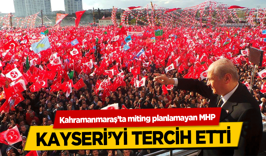 Kahramanmaraş’ta miting planlamayan MHP Kayseri’yi tercih etti
