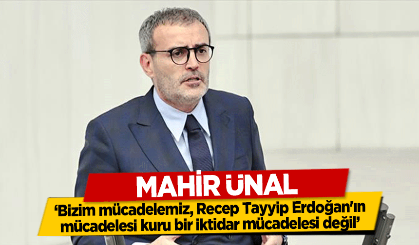 Mahir Ünal,  ‘Bizim mücadelemiz, Recep Tayyip Erdoğan'ın mücadelesi kuru bir iktidar mücadelesi değil’