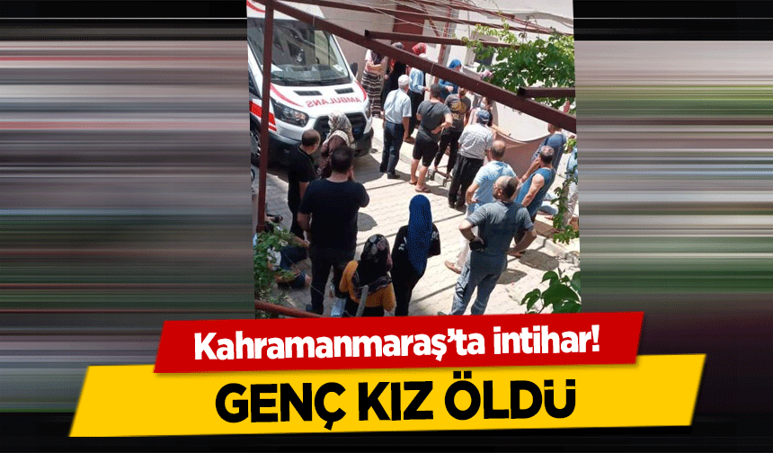 Kahramanmaraş’ta intihar! Genç kız öldü