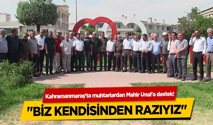 Kahramanmaraş'ta muhtarlardan Mahir Ünal'a destek! ‘Biz kendisinden razıyız’