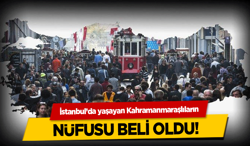 İstanbul’da yaşayan Kahramanmaraşlıların nüfusu beli oldu!