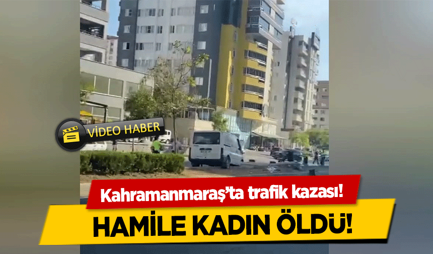 Kahramanmaraş’ta trafik kazası!  Hamile kadın öldü!