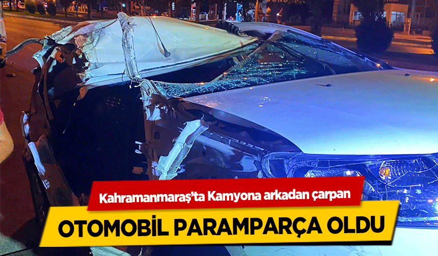 Kahramanmaraş’ta Kamyona arkadan çarpan otomobil paramparça oldu