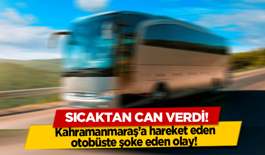 Kahramanmaraş’a hareket eden otobüste şoke eden olay! Sıcaktan can verdi!