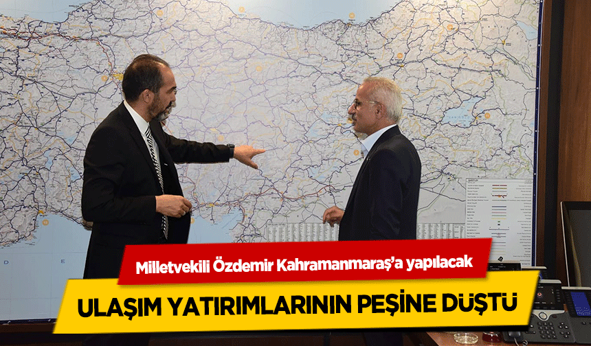 Milletvekili Özdemir Kahramanmaraş’a yapılacak ulaşım yatırımlarının peşine düştü!