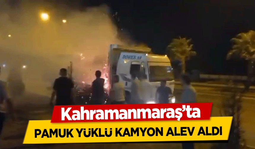 Kahramanmaraş’ta pamuk yüklü kamyon alev aldı