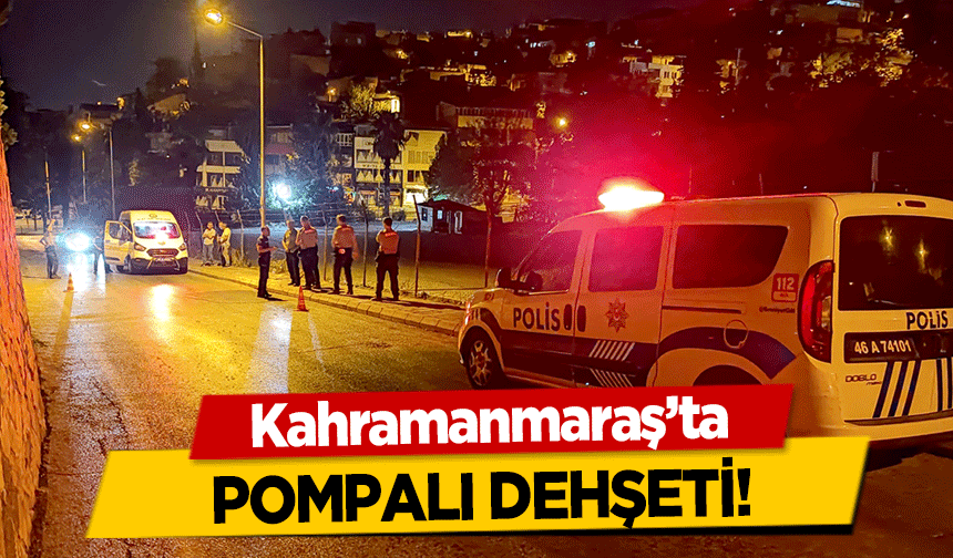 Kahramanmaraş'ta pompalı dehşeti!