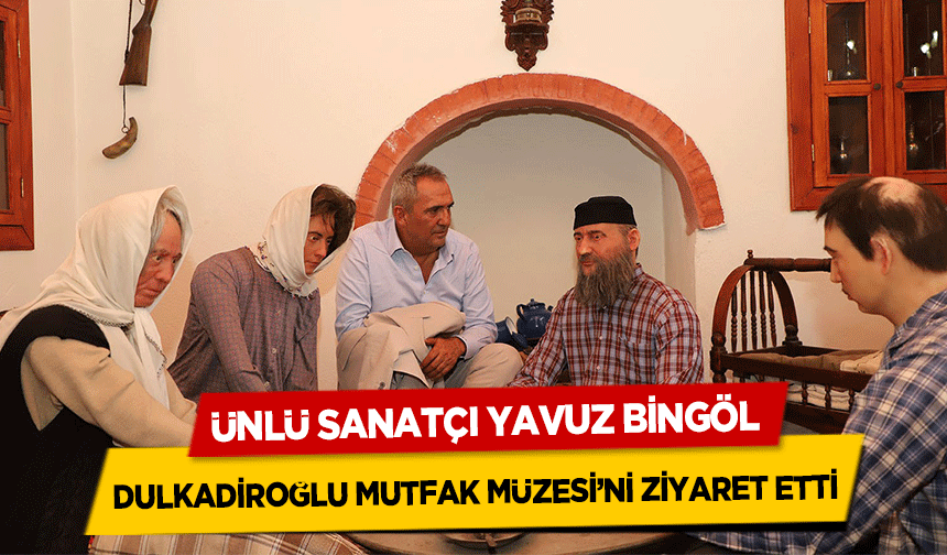 Ünlü Sanatçı Yavuz Bingöl  Dulkadiroğlu Mutfak Müzesi’ni Ziyaret Etti