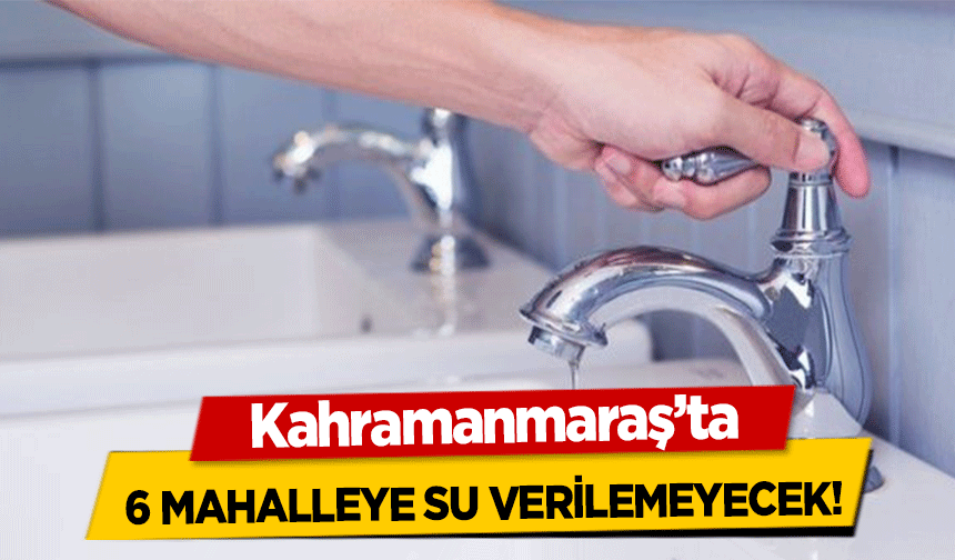 Kahramanmaraş’ta 6 mahalleye su verilemeyecek!