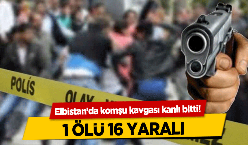 Elbistan’da komşu kavgası kanlı bitti! 1 Ölü 16 Yaralı