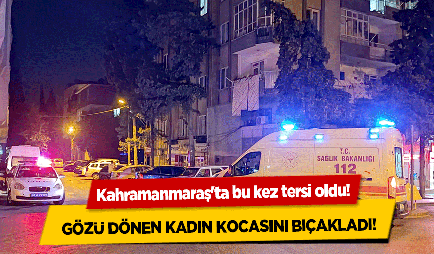 Kahramanmaraş'ta bu kez tersi oldu! Gözü dönen kadın kocasını bıçakladı!