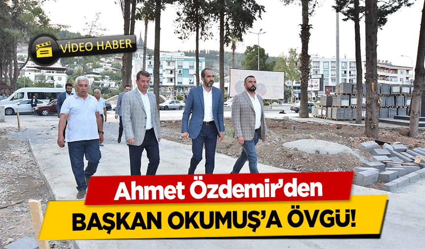 Ahmet Özdemir’den Başkan Okumuş’a Övgü!