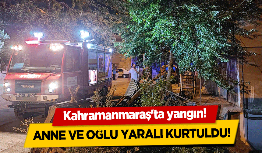 Kahramanmaraş'ta yangın! Anne ve oğlu yaralı kurtuldu!