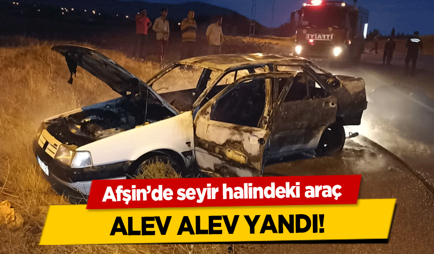 Afşin’de seyir halindeki araç alev alev yandı!