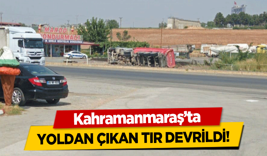 Kahramanmaraş’ta yoldan çıkan tır devrildi!