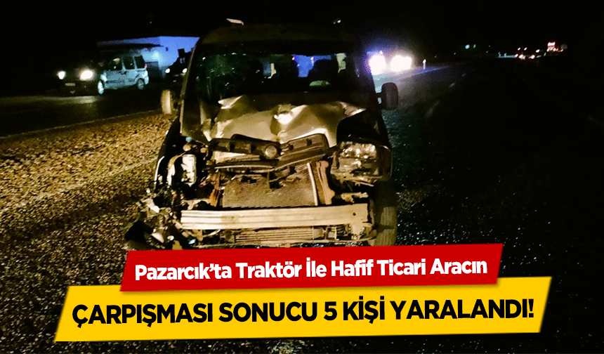 Pazarcık’ta Traktör İle Hafif Ticari Aracın çarpışması sonucu 5 kişi yaralandı