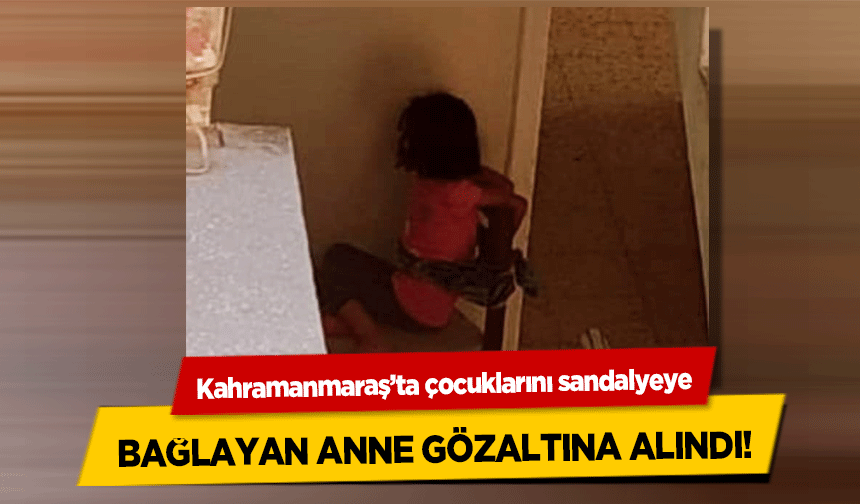 Kahramanmaraş’ta çocuklarını sandalyeye bağlayan anne gözaltına alındı!