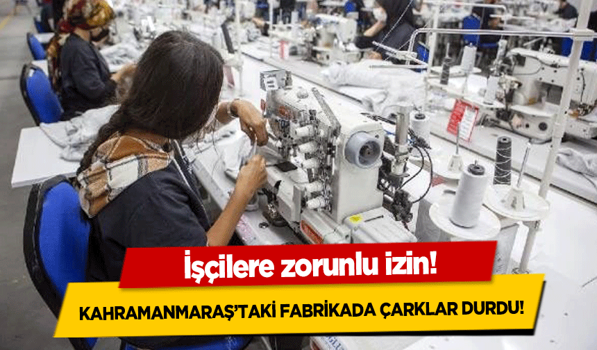 Kahramanmaraş’taki Fabrikada Çarklar Durdu! İşçilere zorunlu izin!