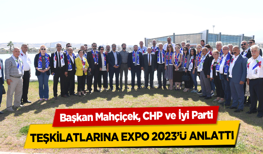 Başkan Mahçiçek, CHP ve İyi Parti Teşkilatlarına Expo 2023’ü Anlattı