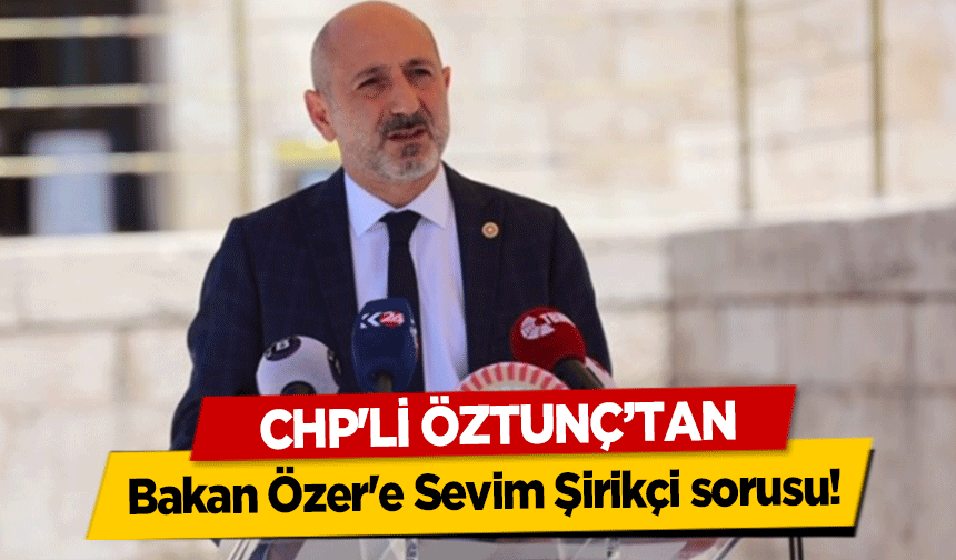 CHP'li Öztunç'tan, Bakan Özer'e Sevim Şirikçi sorusu!