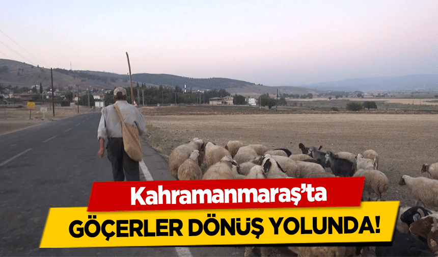 Kahramanmaraş’ta göçerler dönüş yolunda!