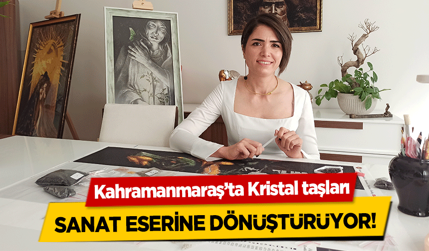 Kahramanmaraş’ta Kristal taşları sanat eserine dönüştürüyor!