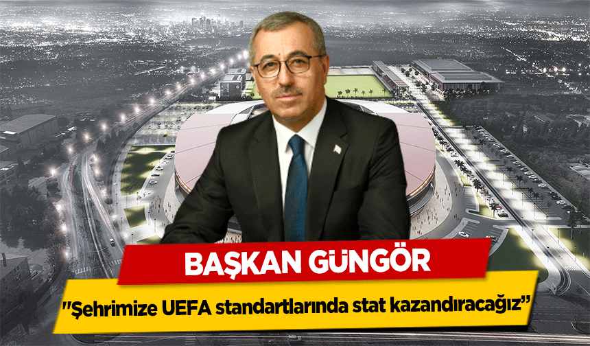 Başkan Güngör, ‘Şehrimize UEFA standartlarında stat kazandıracağız’
