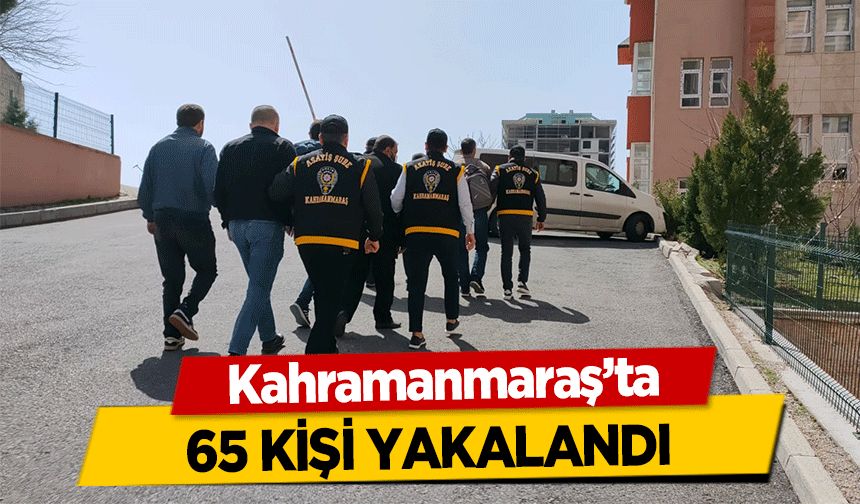 Kahramanmaraş’ta 65 kişi yakalandı