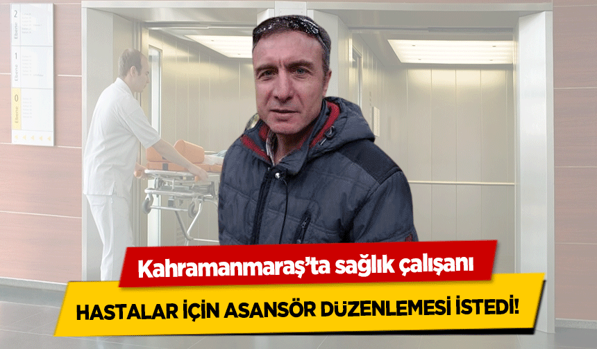 Kahramanmaraş’ta sağlık çalışanı hastalar için asansör düzenlemesi istedi!