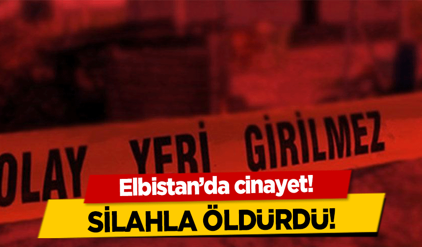 Elbistan’da cinayet! Silahla öldürdü!