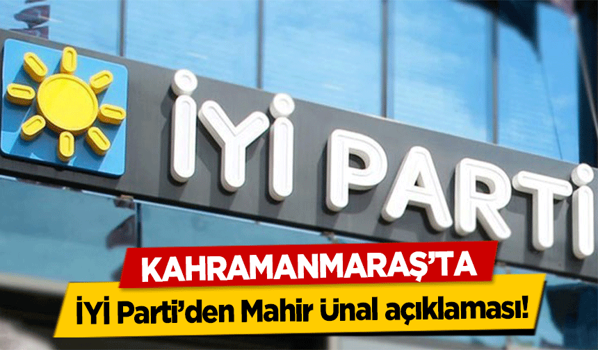 Kahramanmaraş’ta İYİ Parti’den Mahir Ünal açıklaması!