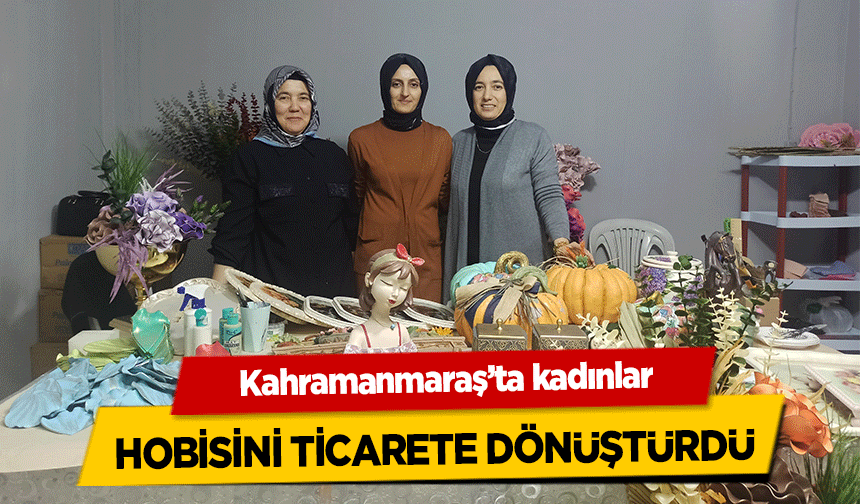 Kahramanmaraş’ta kadınlar hobisini ticarete dönüştürdü