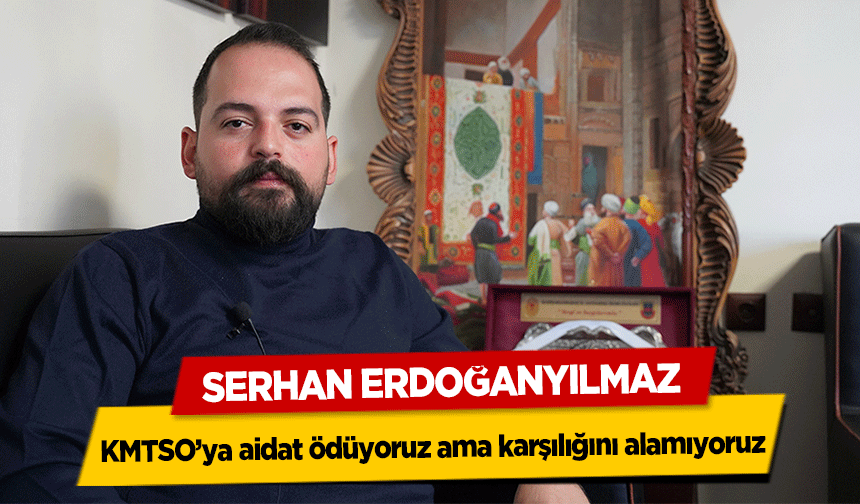 Serhan Erdoğanyılmaz KMTSO’ya aidat ödüyoruz ama karşılığını alamıyoruz