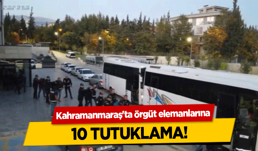 Kahramanmaraş'ta örgüt elemanlarına 10 tutuklama!