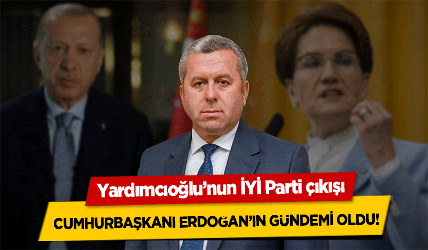 Yardımcıoğlu’nun İYİ Parti çıkışı, Cumhurbaşkanı Erdoğan’ın Gündemi Oldu!