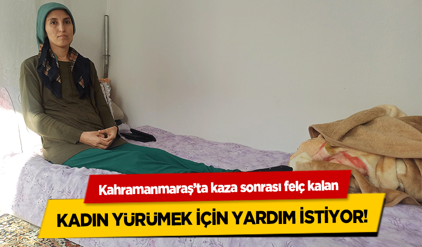 Kahramanmaraş’ta kaza sonrası felç kalan kadın yürümek için yardım istiyor!