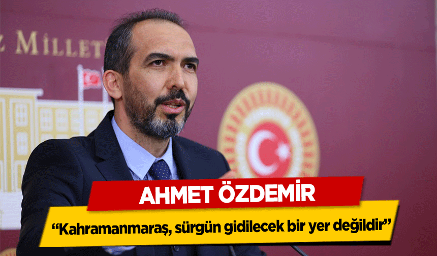 Ahmet Özdemir, ‘Kahramanmaraş, sürgün gidilecek bir yer değildir’