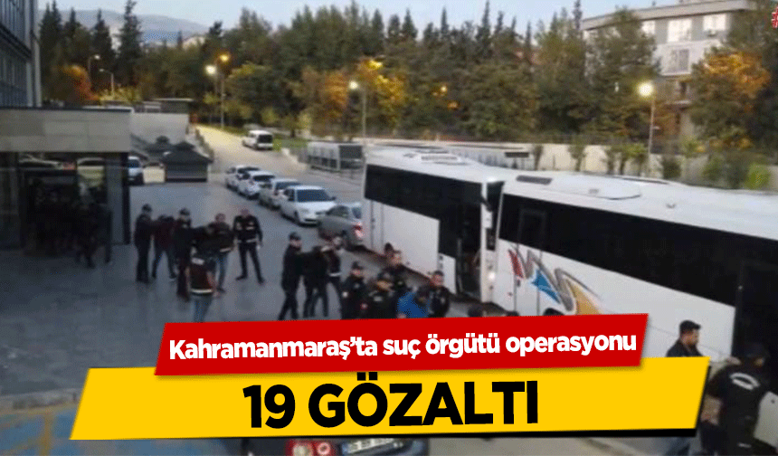 Kahramanmaraş’ta suç örgütü operasyonu! 19 gözaltı